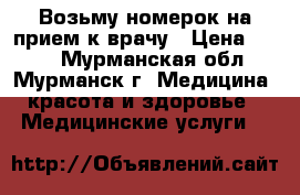 Возьму номерок на прием к врачу › Цена ­ 100 - Мурманская обл., Мурманск г. Медицина, красота и здоровье » Медицинские услуги   